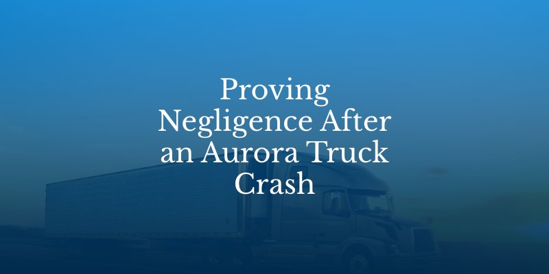 Proving Negligence After an Aurora Truck Crash